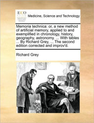 Title: Memoria Technica: Or, a New Method of Artificial Memory, Applied to and Exemplified in Chronology, History, Geography, Astronomy. ... with Tables ... by Richard Grey, ... the Second Edition Corrected and Improv'd., Author: Richard Grey