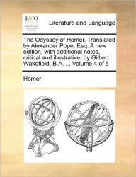 The Odyssey of Homer. Translated by Alexander Pope, Esq. a New Edition, with Additional Notes, Critical and Illustrative, by Gilbert Wakefield, B.A. ... Volume 4 of 5