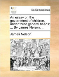 Title: An Essay on the Government of Children, Under Three General Heads: By James Nelson, ..., Author: James Nelson