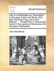 Title: Law Is a Bottomless-Pit. Exemplify'd in the Case of the Lord Strutt, John Bull, Nicholas Frog, and Lewis Baboon. ... Printed from a Manuscript Found in the Cabinet of the Famous Sir Humphry Polesworth., Author: John Arbuthnot