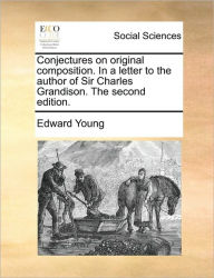 Title: Conjectures on Original Composition. in a Letter to the Author of Sir Charles Grandison. the Second Edition., Author: Edward Young