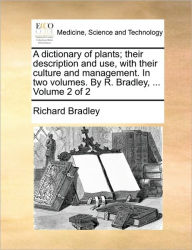 Title: A Dictionary of Plants; Their Description and Use, with Their Culture and Management. in Two Volumes. by R. Bradley, ... Volume 2 of 2, Author: Richard Bradley