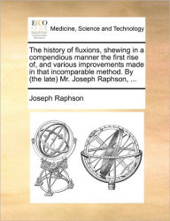 Title: The History of Fluxions, Shewing in a Compendious Manner the First Rise Of, and Various Improvements Made in That Incomparable Method. by (the Late) Mr. Joseph Raphson, ..., Author: Joseph Raphson