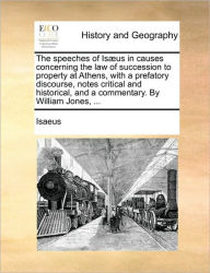 Title: The Speeches of Isaeus in Causes Concerning the Law of Succession to Property at Athens, with a Prefatory Discourse, Notes Critical and Historical, and a Commentary. by William Jones, ..., Author: Isaeus