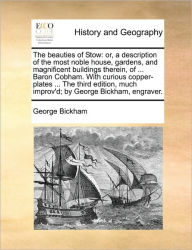 Title: The Beauties of Stow: Or, a Description of the Most Noble House, Gardens, and Magnificent Buildings Therein, of ... Baron Cobham. with Curious Copper-Plates ... the Third Edition, Much Improv'd; By George Bickham, Engraver., Author: George Bickham