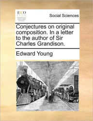 Title: Conjectures on Original Composition. in a Letter to the Author of Sir Charles Grandison., Author: Edward Young