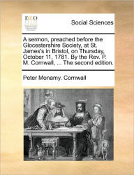 Title: A Sermon, Preached Before the Glocestershire Society, at St. James's in Bristol, on Thursday, October 11, 1781. by the Rev. P. M. Cornwall, ... the Second Edition., Author: Peter Monamy Cornwall