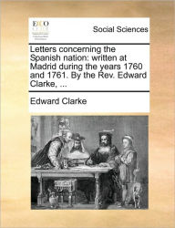 Title: Letters Concerning the Spanish Nation: Written at Madrid During the Years 1760 and 1761. by the REV. Edward Clarke, ..., Author: Edward Clarke