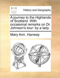 Title: A Journey to the Highlands of Scotland. with Occasional Remarks on Dr. Johnson's Tour: By a Lady., Author: Mary Ann Hanway