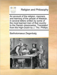 Title: An Account of the Religion, Manners, and Learning of the People of Malabar, in Several Letters Written by Some of the Most Learned Men of That Country to the Danish Missionaries. Translated from the High-Dutch by J. Tho. Phillips., Author: Bartholomaeus Ziegenbalg