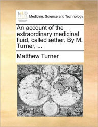 Title: An Account of the Extraordinary Medicinal Fluid, Called Aether. by M. Turner, ..., Author: Matthew Turner
