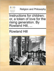 Title: Instructions for Children; Or, a Token of Love for the Rising Generation. by Rowland Hill, ..., Author: Rowland Hill Sir
