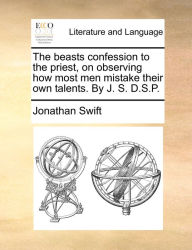 Title: The beasts confession to the priest, on observing how most men mistake their own talents. By J. S. D.S.P., Author: Jonathan Swift