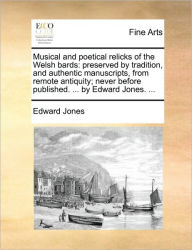 Title: Musical and Poetical Relicks of the Welsh Bards: Preserved by Tradition, and Authentic Manuscripts, from Remote Antiquity; Never Before Published. ... by Edward Jones. ..., Author: Edward Jones