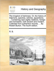 Title: The Kingdom of Darkness. Or, the History of Daemons, Spectres, Witches, Apparitions, ... Containing Near Eighty Relations, Foreign and Domestick, Both Ancient and Modern. Collected from Authentick Records, ... by Robert Burton. the Fourth Edition., Author: R B