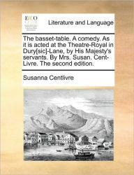 Title: The Basset-Table. a Comedy. as It Is Acted at the Theatre-Royal in Dury[sic]-Lane, by His Majesty's Servants. by Mrs. Susan. Cent-Livre. the Second Edition., Author: Susanna Centlivre