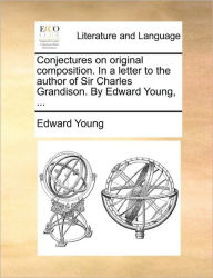 Title: Conjectures on Original Composition. in a Letter to the Author of Sir Charles Grandison. by Edward Young, ..., Author: Edward Young