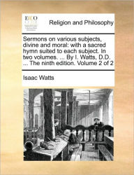 Title: Sermons on various subjects, divine and moral: with a sacred hymn suited to each subject. In two volumes. ... By I. Watts, D.D. ... The ninth edition. Volume 2 of 2, Author: Isaac Watts