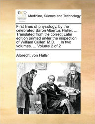 Title: First Lines of Physiology, by the Celebrated Baron Albertus Haller, ... Translated from the Correct Latin Edition Printed Under the Inspection of William Cullen, M.D. ... in Two Volumes. ... Volume 2 of 2, Author: Albrecht Von Haller