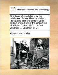 Title: First Lines of Physiology, by the Celebrated Baron Albertus Haller, ... Translated from the Correct Latin Edition Printed Under the Inspection of William Cullen, M.D. ... in Two Volumes. ... Volume 1 of 2, Author: Albrecht Von Haller