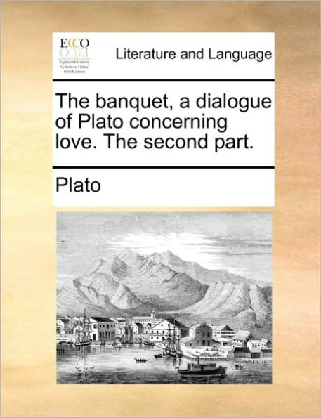 The Banquet, a Dialogue of Plato Concerning Love. the Second Part.