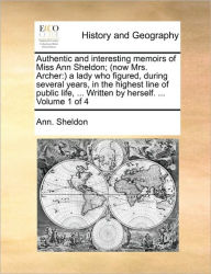 Title: Authentic and Interesting Memoirs of Miss Ann Sheldon; (Now Mrs. Archer: A Lady Who Figured, During Several Years, in the Highest Line of Public Life, ... Written by Herself. ... Volume 1 of 4, Author: Ann Sheldon