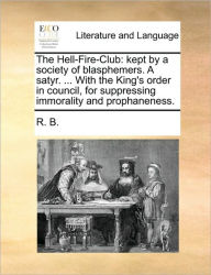 Title: The Hell-Fire-Club: Kept by a Society of Blasphemers. a Satyr. ... with the King's Order in Council, for Suppressing Immorality and Prophaneness., Author: B R B