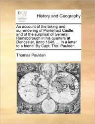 Title: An Account of the Taking and Surrendering of Pontefract Castle, and of the Surprisal of General Rainsborough in His Quarters at Doncaster, Anno 1648. ... in a Letter to a Friend. by Capt. Tho. Paulden., Author: Thomas Paulden