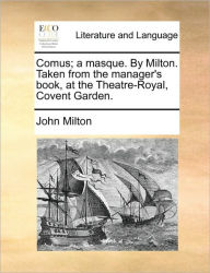 Title: Comus; A Masque. by Milton. Taken from the Manager's Book, at the Theatre-Royal, Covent Garden., Author: John Milton