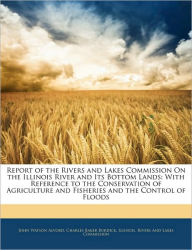 Title: Report of the Rivers and Lakes Commission on the Illinois River and Its Bottom Lands: With Reference to the Conservation of Agriculture and Fisheries and the Control of Floods, Author: John Watson Alvord