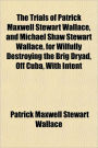 The Trials of Patrick Maxwell Stewart Wallace, and Michael Shaw Stewart Wallace, for Wilfully Destroying the Brig Dryad, Off Cuba, with Intent