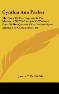 Cynthia Ann Parker: The Story of Her Capture at the Massacre of the Inmates of Parkers Fort; Of Her Quarter of a Century Spent Among the C