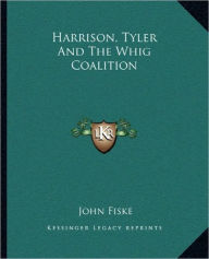 Title: Harrison, Tyler And The Whig Coalition, Author: John Fiske