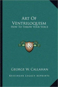 Title: Art Of Ventriloquism: How To Throw Your Voice, Author: George W Callahan