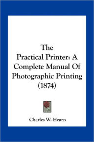The Practical Printer: A Complete Manual Of Photographic Printing (1874)
