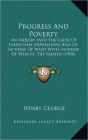 Progress And Poverty: An Inquiry Into The Cause Of Industrial Depressions And Of Increase Of Want With Increase Of Wealth, The Remedy (1904)