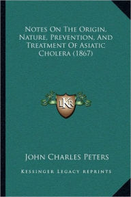 Notes On The Origin, Nature, Prevention, And Treatment Of Asiatic Cholera (1867)