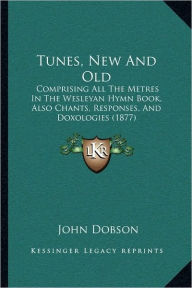 Title: Tunes, New And Old: Comprising All The Metres In The Wesleyan Hymn Book, Also Chants, Responses, And Doxologies (1877), Author: John Dobson
