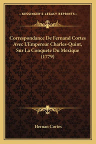 Correspondance De Fernand Cortes Avec L'Empereur Charles-Quint, Sur La Conquete Du Mexique (1779)