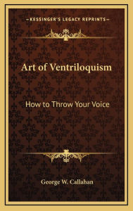 Title: Art of Ventriloquism: How to Throw Your Voice, Author: George W Callahan