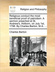 Title: Religious Conduct the Most Beneficial Proof of Patriotism. a Sermon Preached at St. Andrew's, Holborn, on July 1st, 1798. by Charles Barton, M.A. ..., Author: Charles Barton