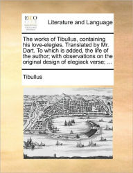 Title: The Works of Tibullus, Containing His Love-Elegies. Translated by Mr. Dart. to Which Is Added, the Life of the Author; With Observations on the Original Design of Elegiack Verse; ..., Author: Tibullus