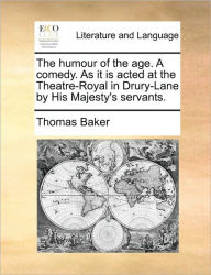 Title: The Humour of the Age. a Comedy. as It Is Acted at the Theatre-Royal in Drury-Lane by His Majesty's Servants., Author: Thomas Baker
