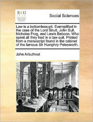 Title: Law Is a Bottomless-Pit. Exemplified in the Case of the Lord Strutt, John Bull, Nicholas Frog, and Lewis Baboon. Who Spent All They Had in a Law-Suit. Printed from a Manuscript Found in the Cabinet of the Famous Sir Humphry Polesworth., Author: John Arbuthnot