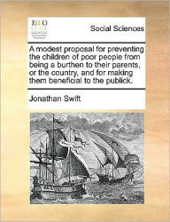 Title: A Modest Proposal for Preventing the Children of Poor People from Being a Burthen to Their Parents, or the Country, and for Making Them Beneficial to the Publick., Author: Jonathan Swift