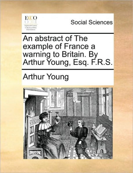 An Abstract of the Example of France a Warning to Britain. by Arthur Young, Esq. F.R.S.