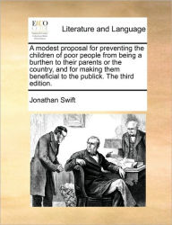 Title: A Modest Proposal for Preventing the Children of Poor People from Being a Burthen to Their Parents or the Country, and for Making Them Beneficial to the Publick. the Third Edition., Author: Jonathan Swift