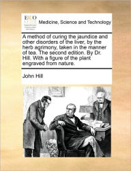 Title: A Method of Curing the Jaundice and Other Disorders of the Liver, by the Herb Agrimony, Taken in the Manner of Tea. the Second Edition. by Dr. Hill. with a Figure of the Plant Engraved from Nature., Author: John Hill