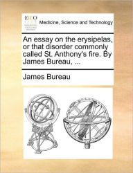 Title: An Essay on the Erysipelas, or That Disorder Commonly Called St. Anthony's Fire. by James Bureau, ..., Author: James Bureau