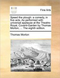 Title: Speed the Plough: A Comedy, in Five Acts. as Performed with Universal Applause at the Theatre-Royal, Covent-Garden by Thomas Morton, ... the Eighth Edition., Author: Thomas Morton